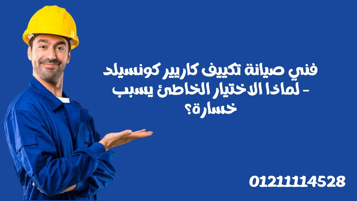 فني صيانة تكييف كاريير كونسيلد – لماذا الاختيار الخاطئ يسبب خسارة؟